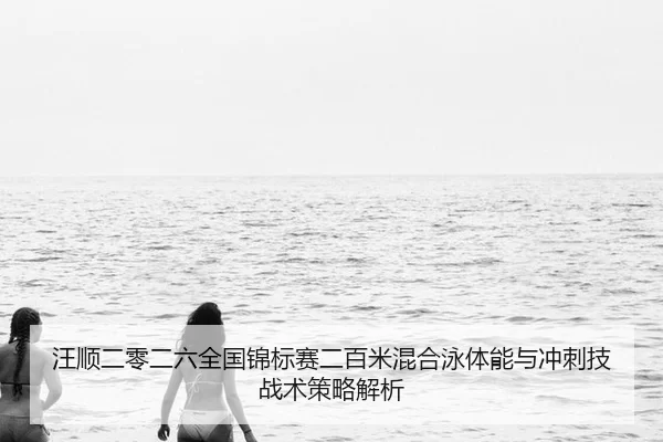 汪顺二零二六全国锦标赛二百米混合泳体能与冲刺技战术策略解析