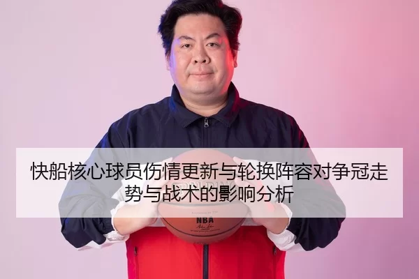 快船核心球员伤情更新与轮换阵容对争冠走势与战术的影响分析