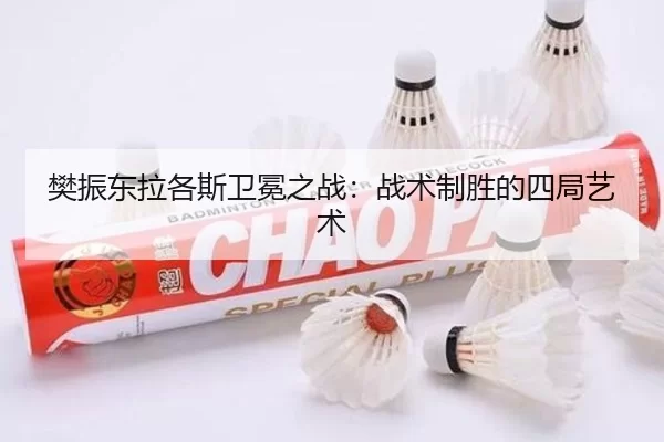 樊振东拉各斯卫冕之战：战术制胜的四局艺术